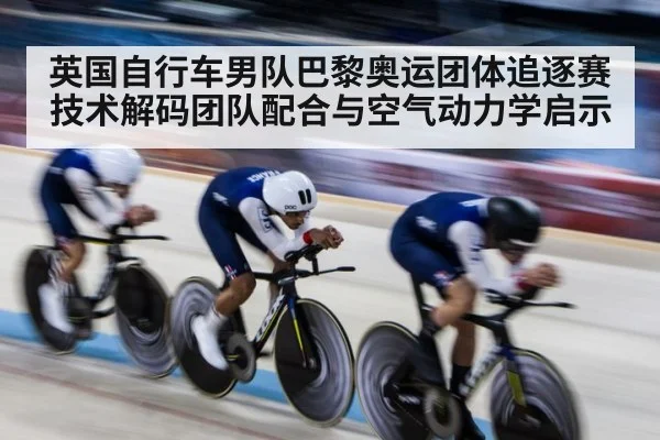 英国自行车男队巴黎奥运团体追逐赛技术解码团队配合与空气动力学启示