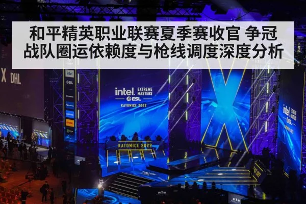 和平精英职业联赛夏季赛收官 争冠战队圈运依赖度与枪线调度深度分析