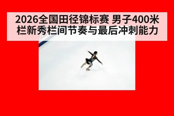 2026全国田径锦标赛 男子400米栏新秀栏间节奏与最后冲刺能力